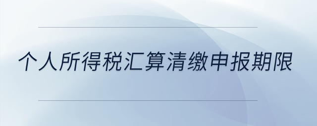 個人所得稅匯算清繳申報期限？