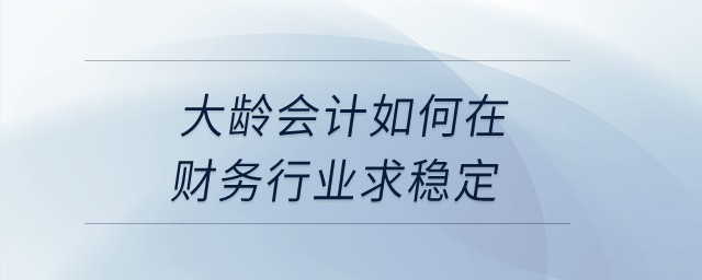 大齡會計如何在財務(wù)行業(yè)求穩(wěn)定,？