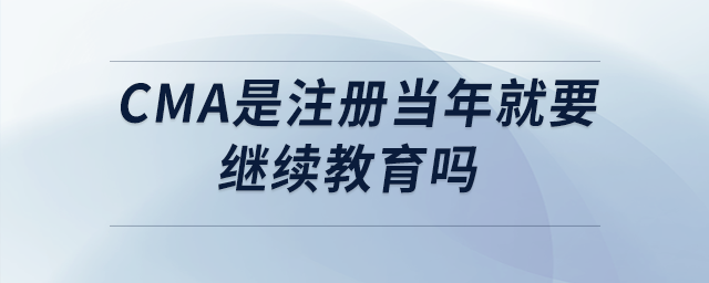 cma是注冊(cè)當(dāng)年就要繼續(xù)教育嗎