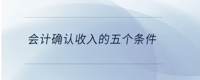 會(huì)計(jì)確認(rèn)收入的五個(gè)條件