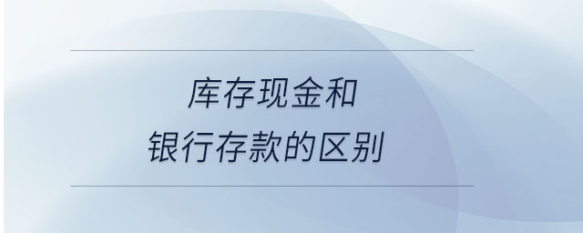 庫存現(xiàn)金和銀行存款的區(qū)別