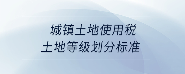 城鎮(zhèn)土地使用稅土地等級劃分標準,？