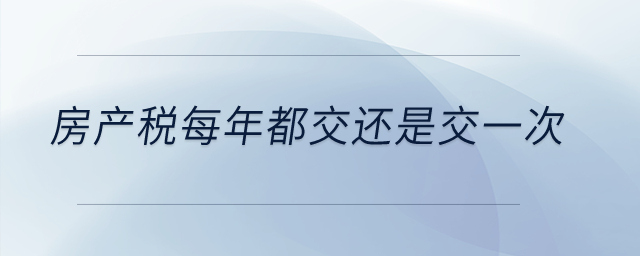 房產(chǎn)稅每年都交還是交一次,？