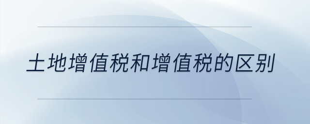 土地增值稅和增值稅的區(qū)別,？