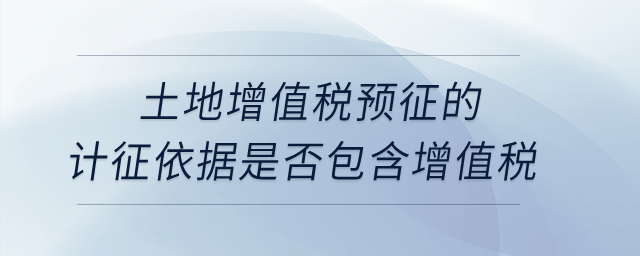 土地增值稅預(yù)征的計(jì)征依據(jù)是否包含增值稅？