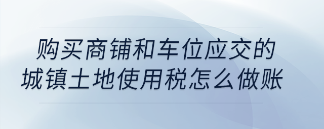 購(gòu)買商鋪和車位應(yīng)交的城鎮(zhèn)土地使用稅怎么做賬,？