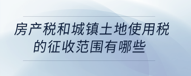 房產(chǎn)稅和城鎮(zhèn)土地使用稅的征收范圍有哪些,？