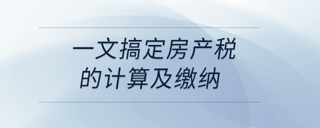 一文搞定房產(chǎn)稅的計(jì)算及繳納