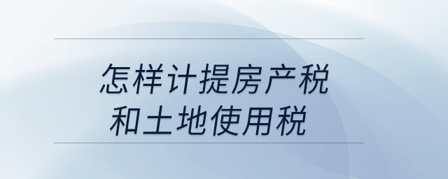 怎樣計(jì)提房產(chǎn)稅和土地使用稅,？