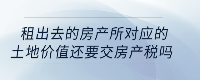 公司租出去的房產(chǎn)按照租金交房產(chǎn)稅,，所對應(yīng)的土地價值還要交房產(chǎn)稅嗎,？