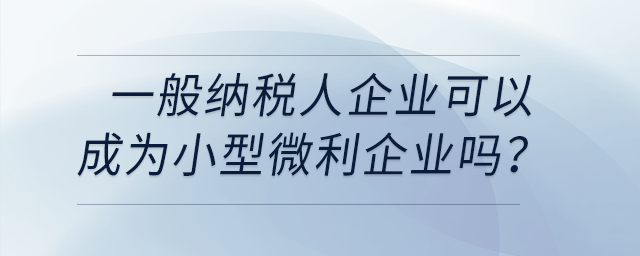 一般納稅人企業(yè)可以成為小型微利企業(yè)嗎？