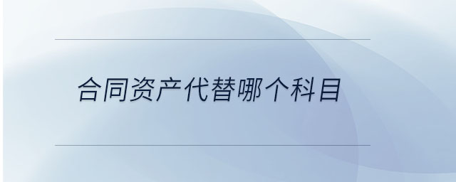 合同資產(chǎn)代替哪個(gè)科目