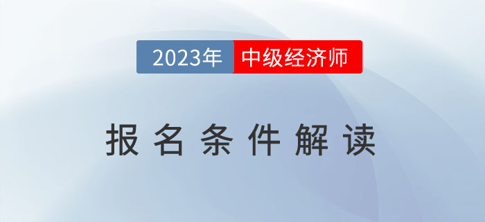 一文全解：2023年中級經(jīng)濟師報名條件解讀,！