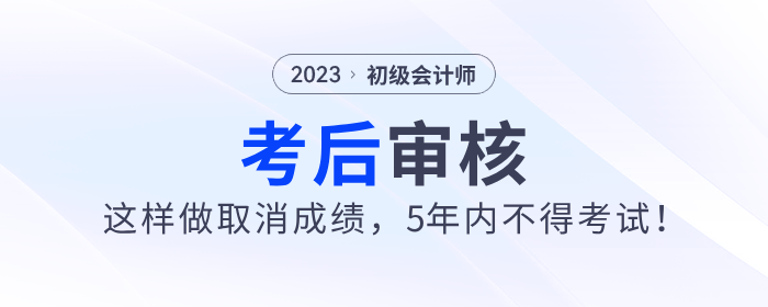 2023年初級會計考后審核這樣做取消成績,，5年內(nèi)不得考試！