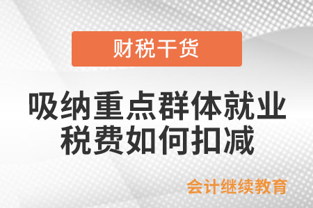 企業(yè)吸納重點(diǎn)群體就業(yè)稅費(fèi)如何扣減？