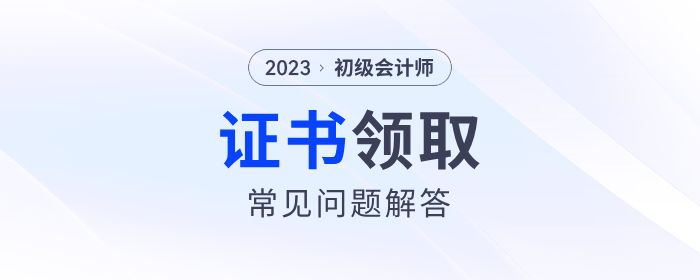 2023年初級(jí)會(huì)計(jì)師證書領(lǐng)取常見問題解答,！建議收藏！