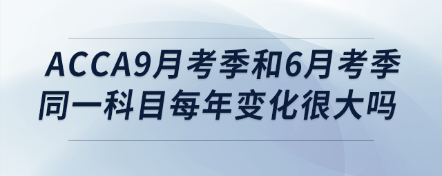 acca2023年9月考季和6月考季同一科目每年變化很大嗎