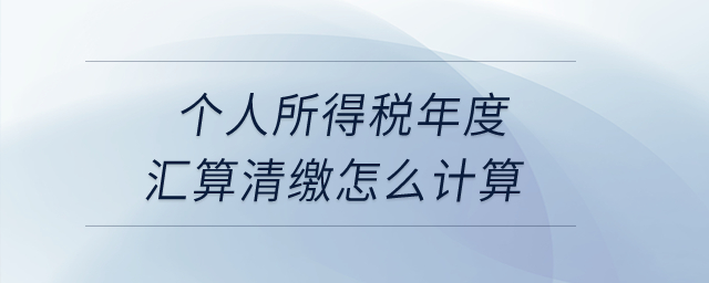 個(gè)人所得稅年度匯算清繳怎么計(jì)算,？