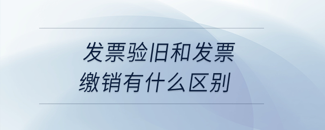 發(fā)票驗舊和發(fā)票繳銷有什么區(qū)別,？