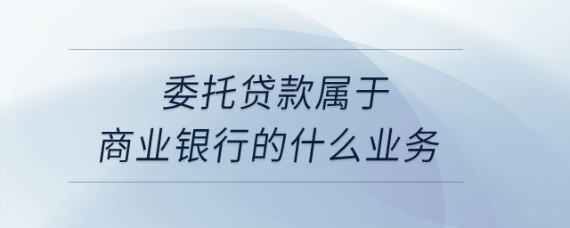 委托貸款屬于商業(yè)銀行的什么業(yè)務(wù)？