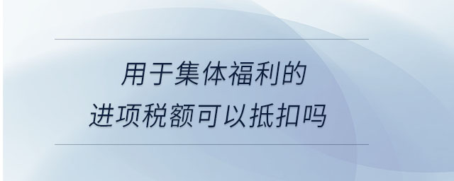 用于集體福利的進項稅額可以抵扣嗎