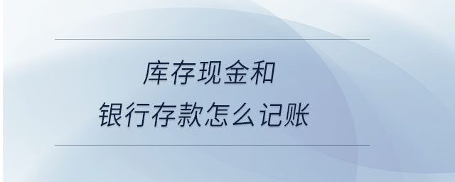 庫(kù)存現(xiàn)金和銀行存款怎么記賬