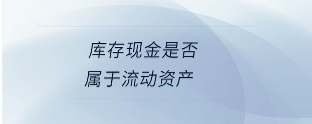 庫(kù)存現(xiàn)金是否屬于流動(dòng)資產(chǎn)