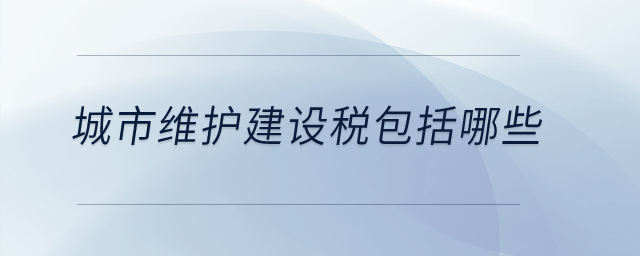 城市維護(hù)建設(shè)稅包括哪些？