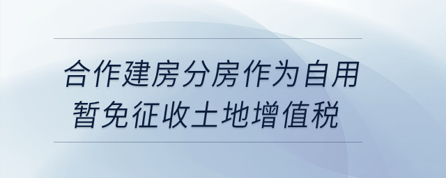 合作建房分房作為自用暫免征收土地增值稅,？