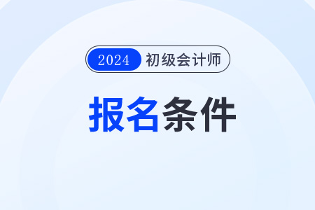 四川省甘孜2024年初級會計考試報名時間及條件