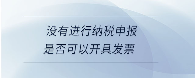 沒有進(jìn)行納稅申報(bào)是否可以開具發(fā)票