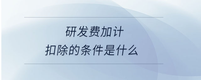 研發(fā)費加計扣除的條件是什么