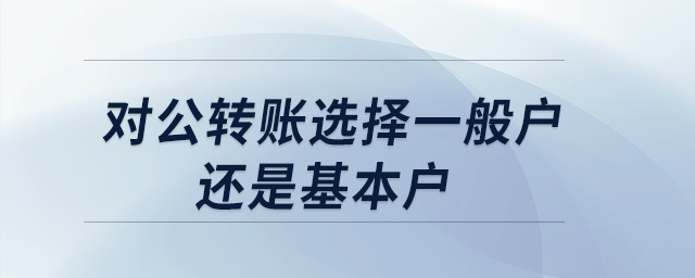 對(duì)公轉(zhuǎn)賬選擇一般戶還是基本戶?