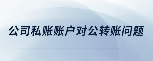 公司私賬賬戶對(duì)公轉(zhuǎn)賬問題