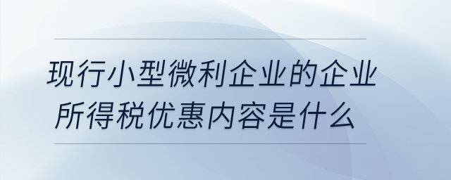 現(xiàn)行小型微利企業(yè)的企業(yè)所得稅優(yōu)惠內(nèi)容是什么,？