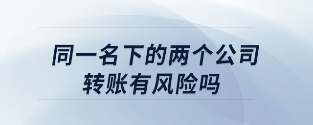 同一名下的兩個公司轉(zhuǎn)賬有風(fēng)險嗎？