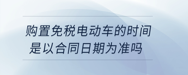 購(gòu)置免稅電動(dòng)車的時(shí)間是以合同日期為準(zhǔn)嗎？