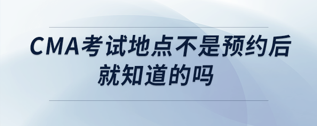 cma考試地點不是預(yù)約后就知道的嗎