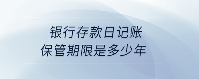 銀行存款日記賬保管期限是多少年,？