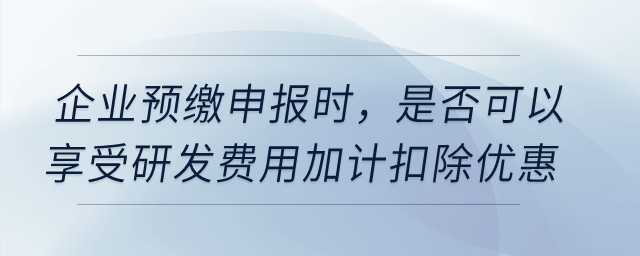 企業(yè)預繳申報時，是否可以享受研發(fā)費用加計扣除優(yōu)惠,？