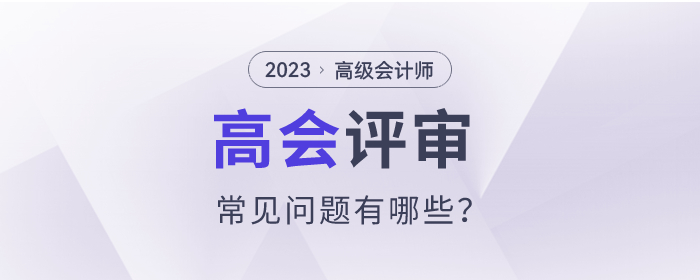 2023年高級(jí)會(huì)計(jì)師評(píng)審常見(jiàn)問(wèn)題有哪些？