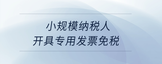 小規(guī)模納稅人開具專用發(fā)票免稅,？