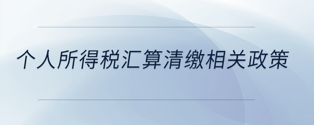 個(gè)人所得稅匯算清繳相關(guān)政策,？