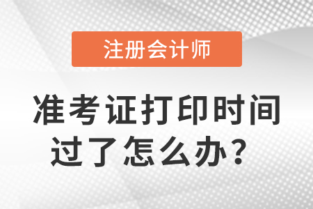 注冊會計師準(zhǔn)考證打印時間過了怎么辦,？