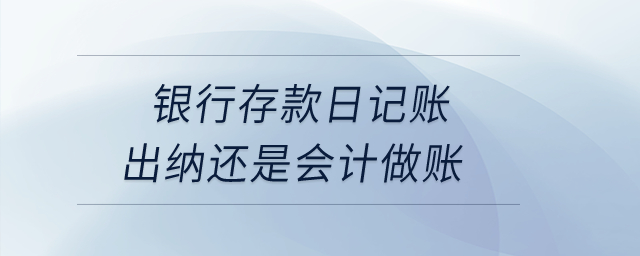 銀行存款日記賬出納還是會計(jì)做賬,？