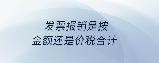 發(fā)票報(bào)銷(xiāo)是按金額還是價(jià)稅合計(jì),？