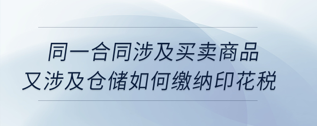 同一合同涉及買(mǎi)賣(mài)商品,，又涉及倉(cāng)儲(chǔ)如何繳納印花稅,？