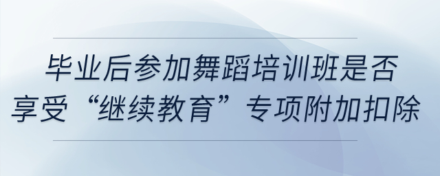 畢業(yè)后參加舞蹈培訓(xùn)班是否享受“繼續(xù)教育”專項附加扣除,？