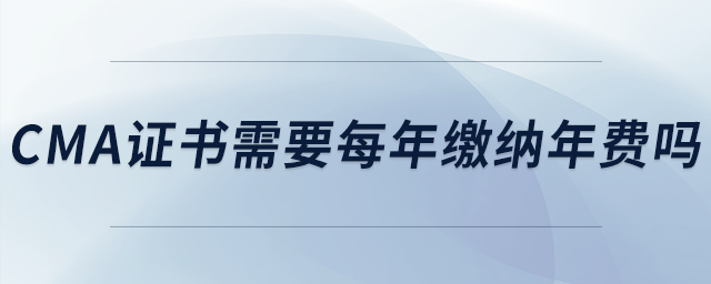 cma證書需要每年繳納年費(fèi)嗎