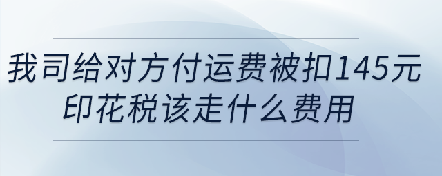 我司給對(duì)方付運(yùn)費(fèi)被扣145元印花稅,，該走什么費(fèi)用？